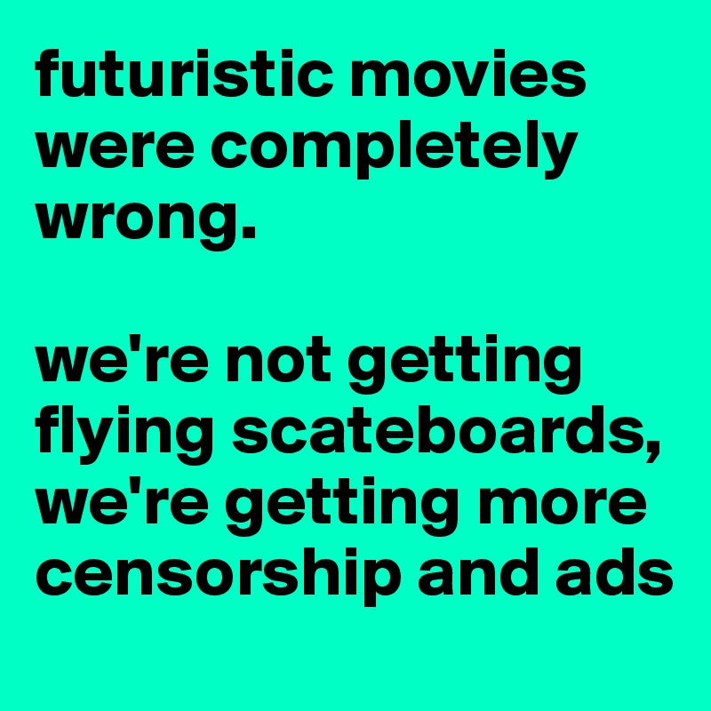 futuristic movies were completely wrong. 

we're not getting flying scateboards, 
we're getting more censorship and ads