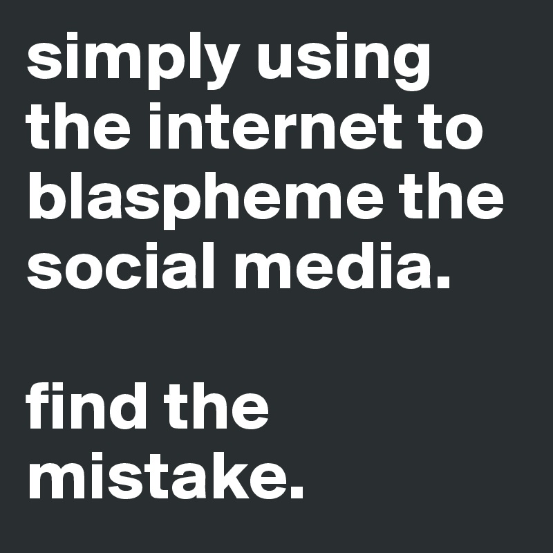 simply using the internet to blaspheme the social media. 

find the mistake.