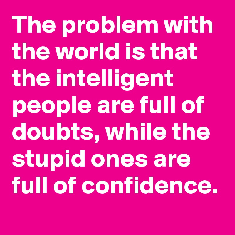 The problem with the world is that the intelligent people are full of doubts, while the stupid ones are full of confidence.