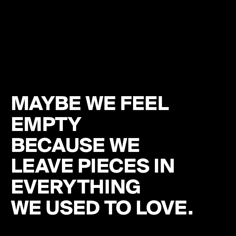 



MAYBE WE FEEL EMPTY
BECAUSE WE 
LEAVE PIECES IN EVERYTHING
WE USED TO LOVE.