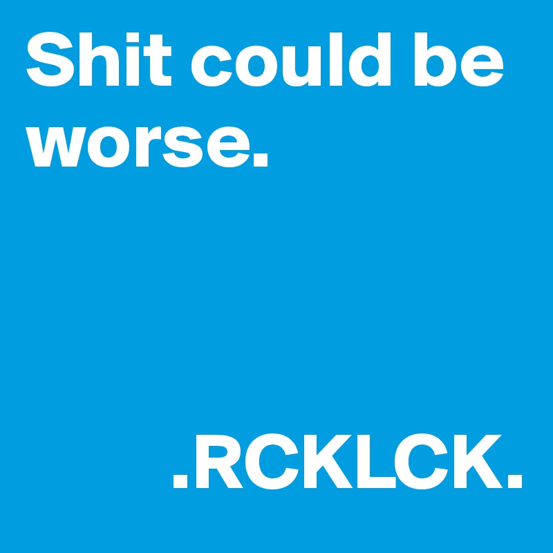 Shit could be worse. 



         .RCKLCK. 