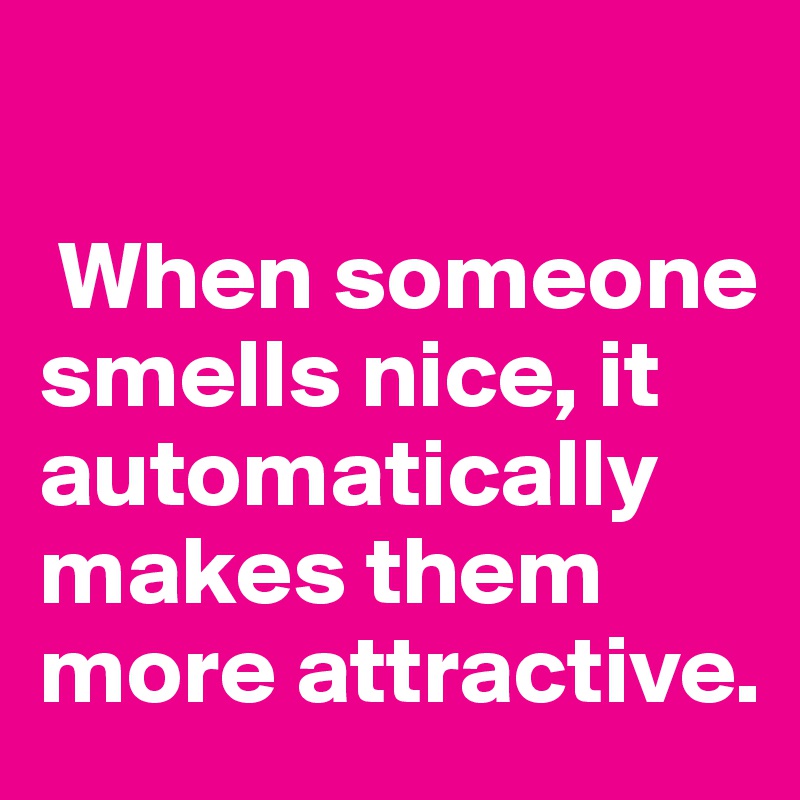 

 When someone smells nice, it automatically makes them more attractive.