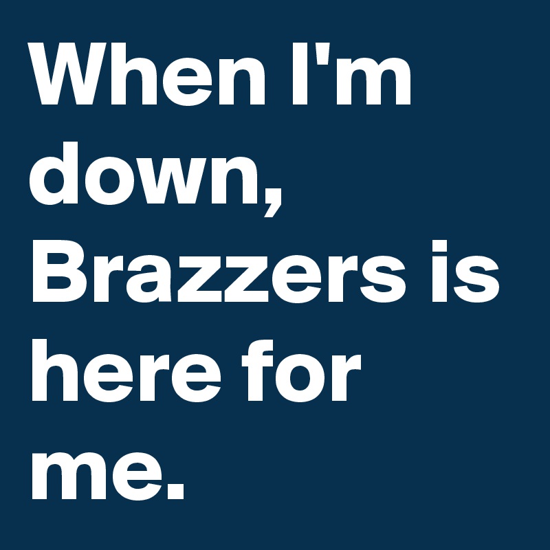 When I'm down, Brazzers is here for me.