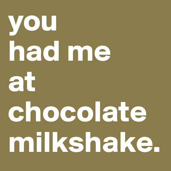 you 
had me 
at chocolate milkshake.