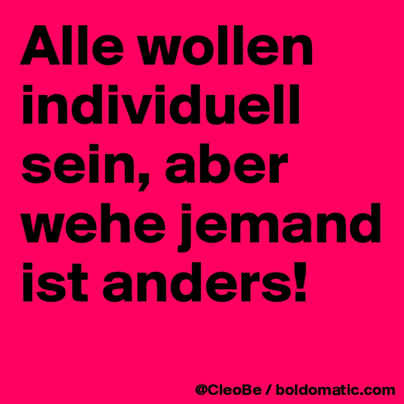 Alle wollen individuell sein, aber wehe jemand ist anders! 
