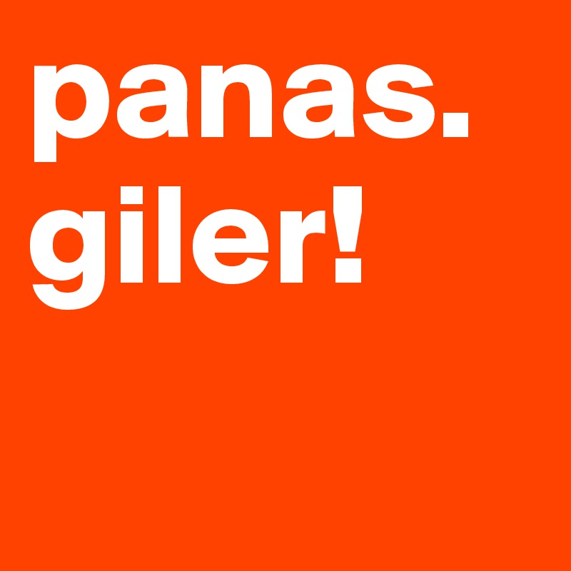 panas. 
giler!