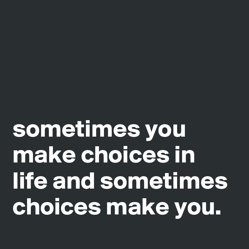 



sometimes you make choices in life and sometimes choices make you.