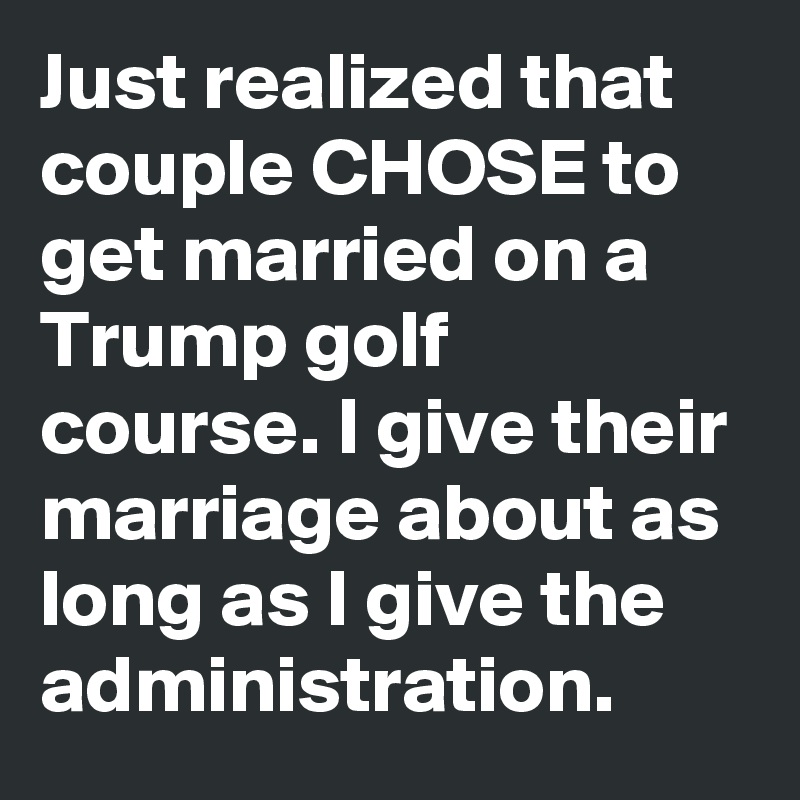 Just realized that couple CHOSE to get married on a Trump golf course. I give their marriage about as long as I give the administration.