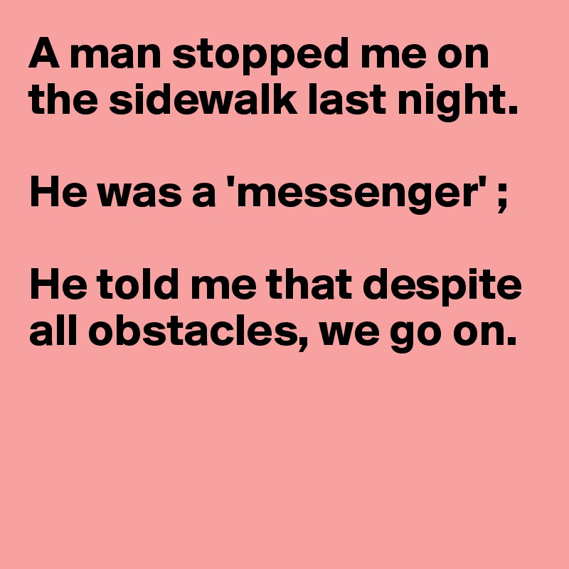 A man stopped me on the sidewalk last night.

He was a 'messenger' ;

He told me that despite all obstacles, we go on.



