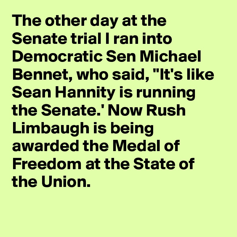 The other day at the Senate trial I ran into Democratic Sen Michael Bennet, who said, "It's like Sean Hannity is running the Senate.' Now Rush Limbaugh is being awarded the Medal of Freedom at the State of the Union.