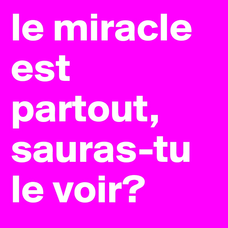 le miracle est partout, sauras-tu le voir?