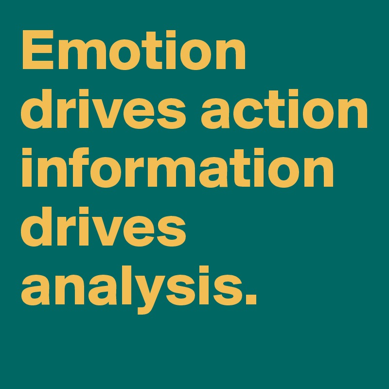 Emotion drives action information drives analysis. 