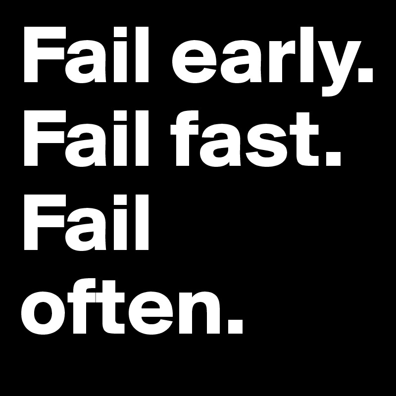 Fail early.
Fail fast. 
Fail often. 