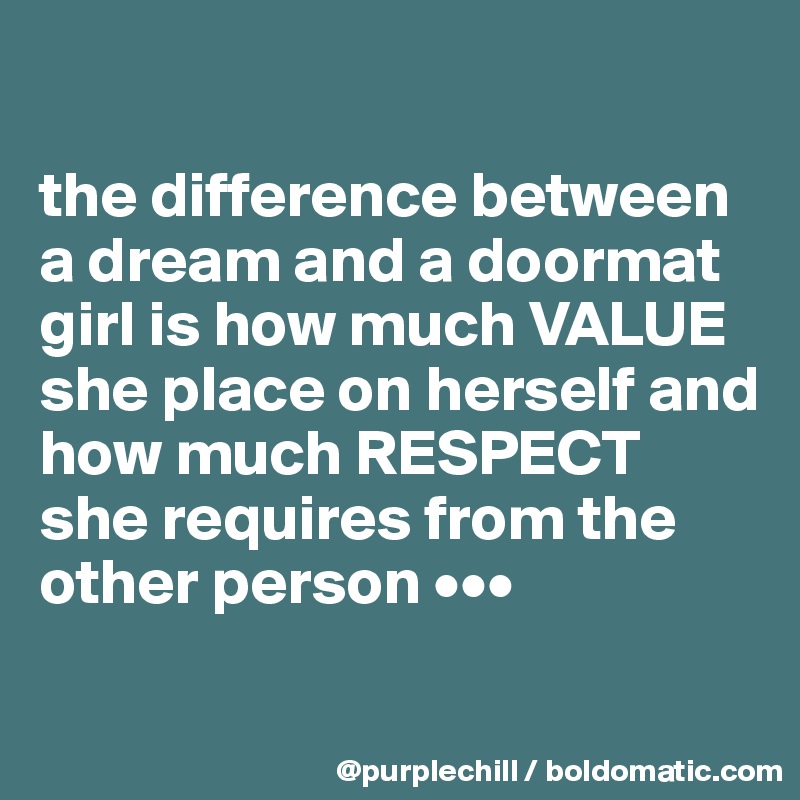 

the difference between a dream and a doormat girl is how much VALUE she place on herself and how much RESPECT she requires from the other person •••
