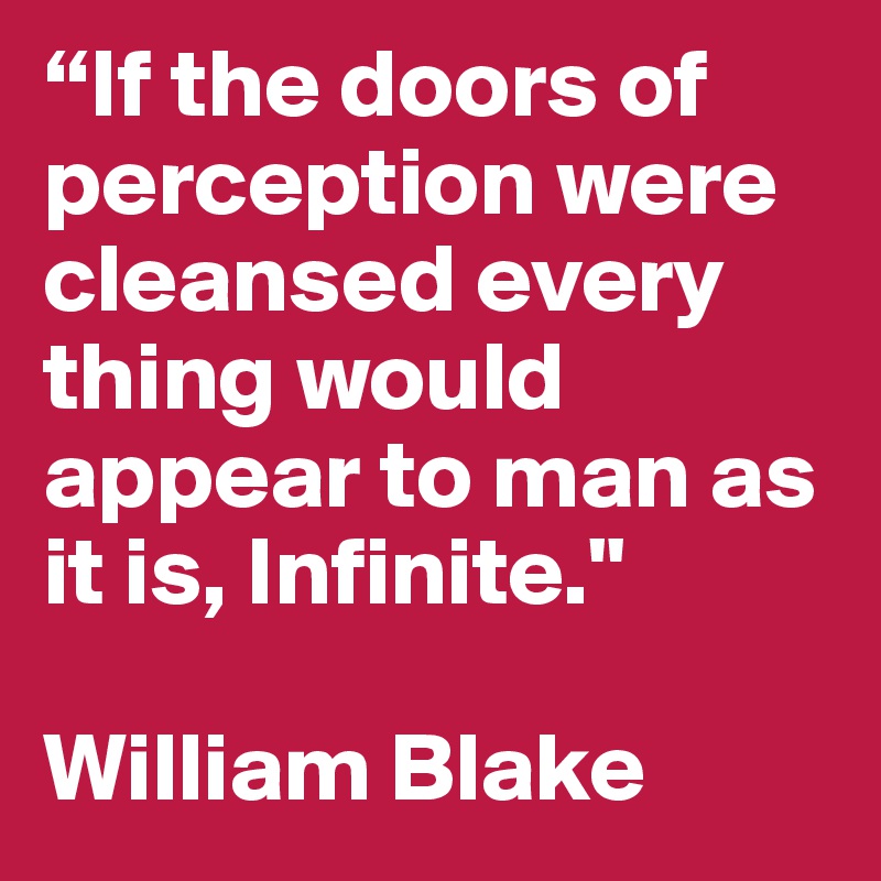 “If the doors of perception were cleansed every thing would appear to man as it is, Infinite."

William Blake