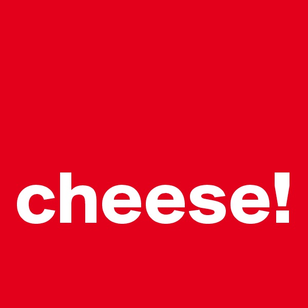 

cheese!