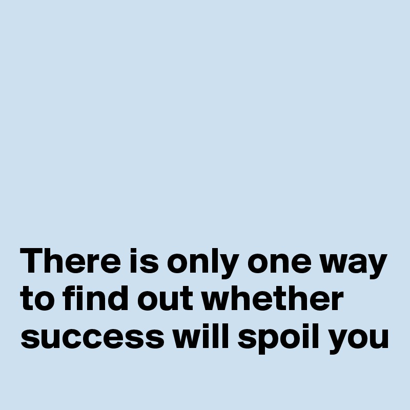 





There is only one way to find out whether success will spoil you