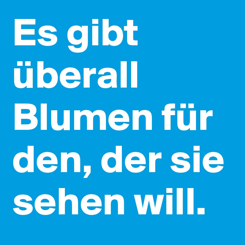 Es gibt überall Blumen für den, der sie sehen will.