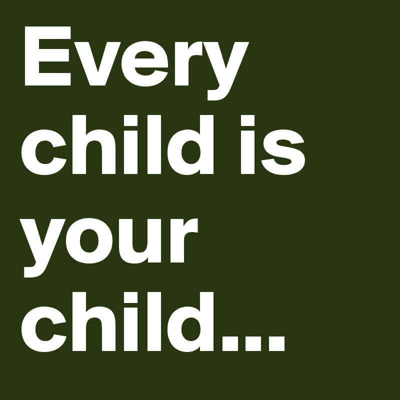 Every child is your child...