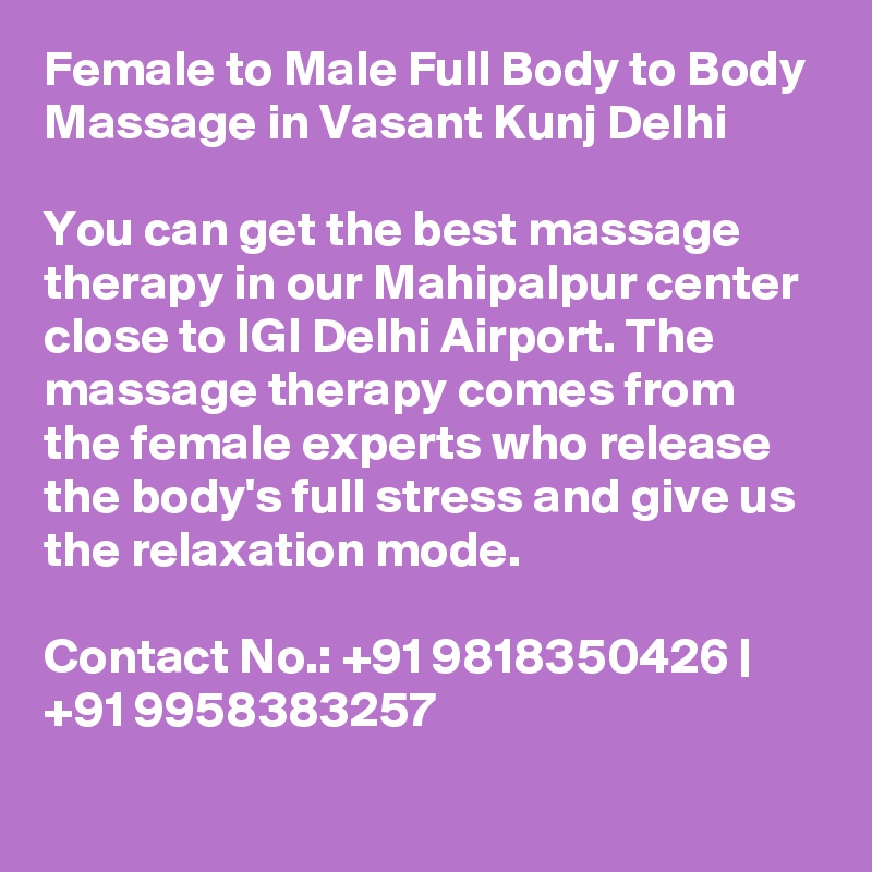 Female to Male Full Body to Body Massage in Vasant Kunj Delhi

You can get the best massage therapy in our Mahipalpur center close to IGI Delhi Airport. The massage therapy comes from the female experts who release the body's full stress and give us the relaxation mode.

Contact No.: +91 9818350426 | +91 9958383257
