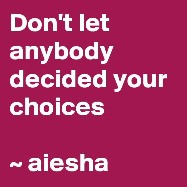 Don't let anybody decided your choices
 
~ aiesha