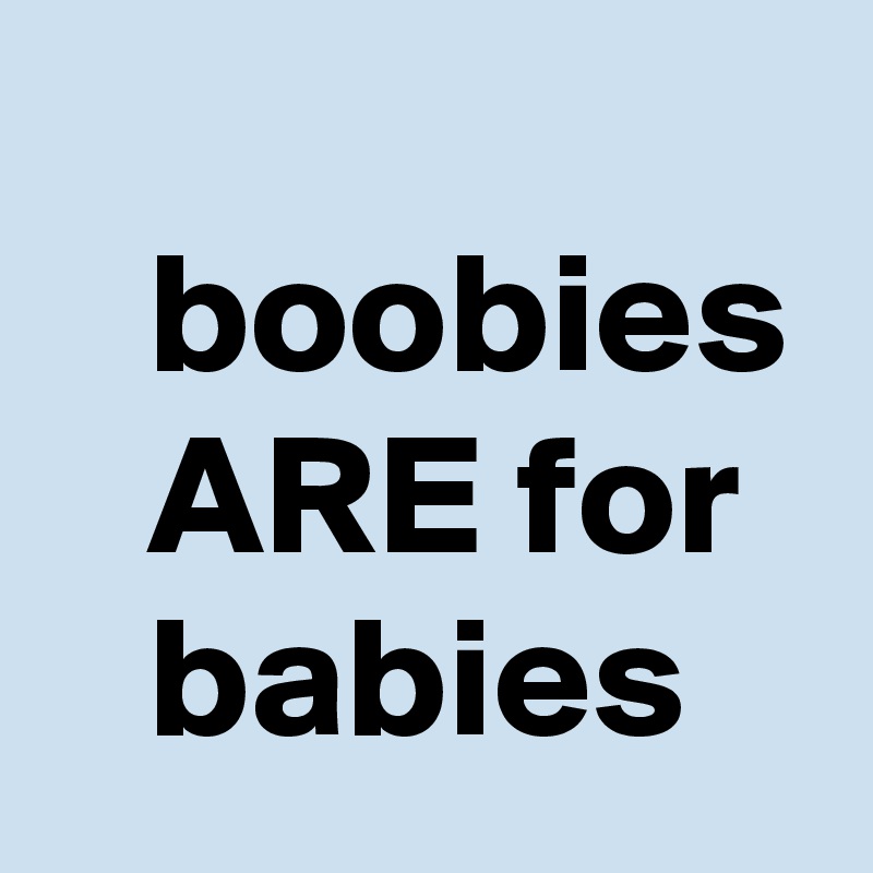 
   boobies
   ARE for
   babies