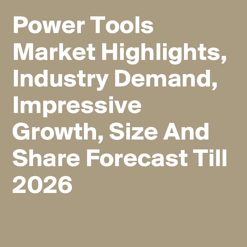 Power Tools Market Highlights, Industry Demand, Impressive Growth, Size And Share Forecast Till 2026
