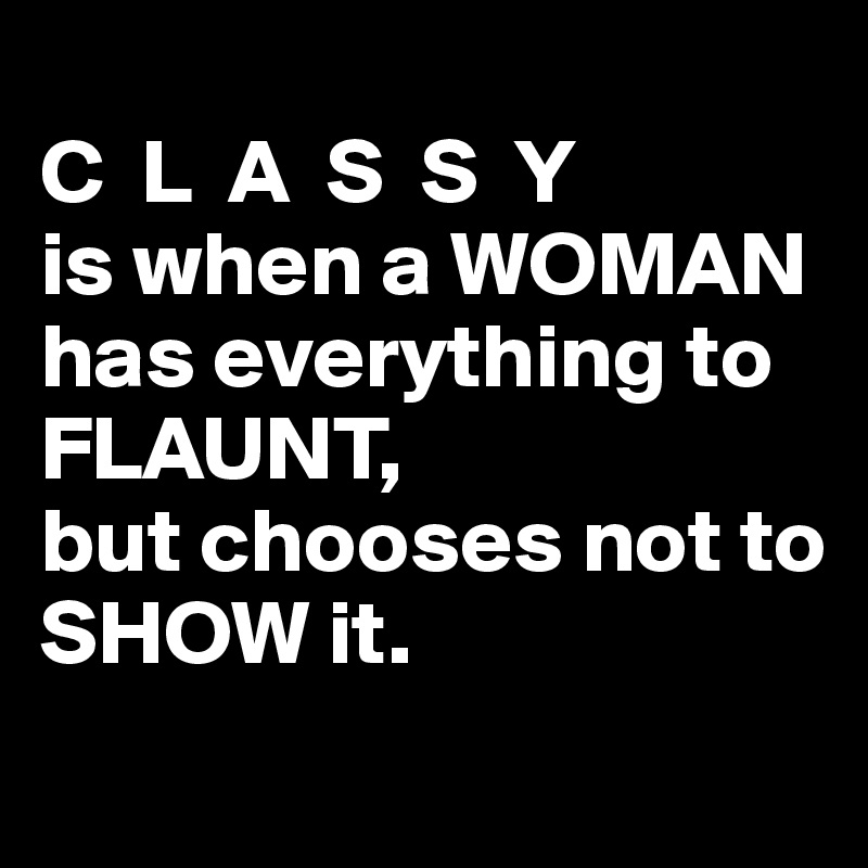 
C  L  A  S  S  Y 
is when a WOMAN
has everything to
FLAUNT,
but chooses not to 
SHOW it.
