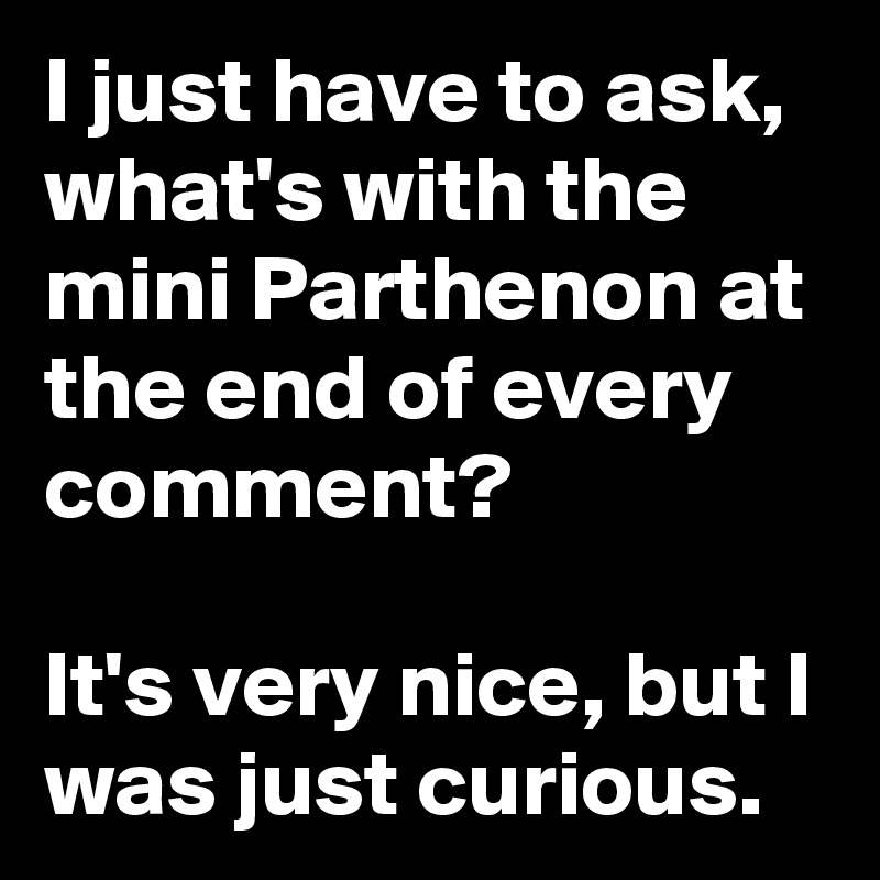I just have to ask, 
what's with the mini Parthenon at the end of every comment? 

It's very nice, but I was just curious. 