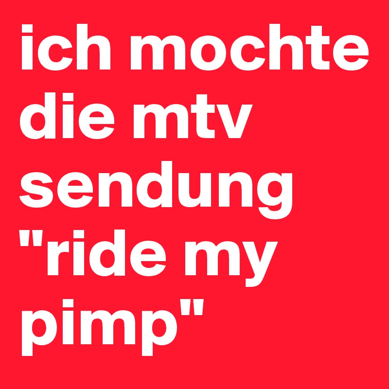 ich mochte die mtv sendung "ride my pimp"