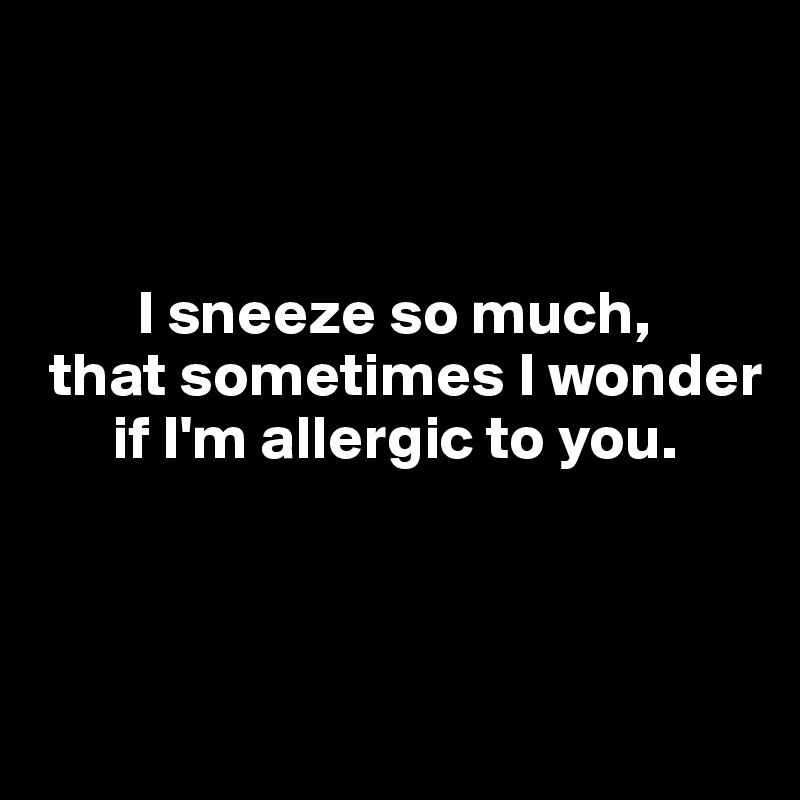 



        I sneeze so much, 
 that sometimes I wonder 
      if I'm allergic to you. 



