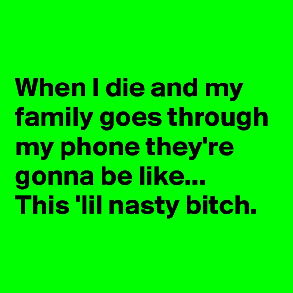

When I die and my family goes through my phone they're gonna be like...
This 'lil nasty bitch.
