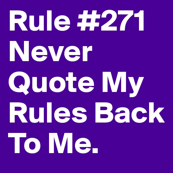 Rule #271 Never Quote My Rules Back To Me. 