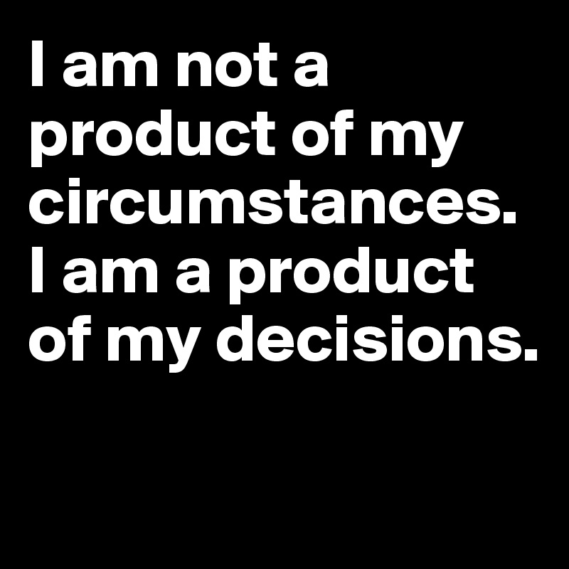 I am not a product of my circumstances. I am a product of my decisions.

