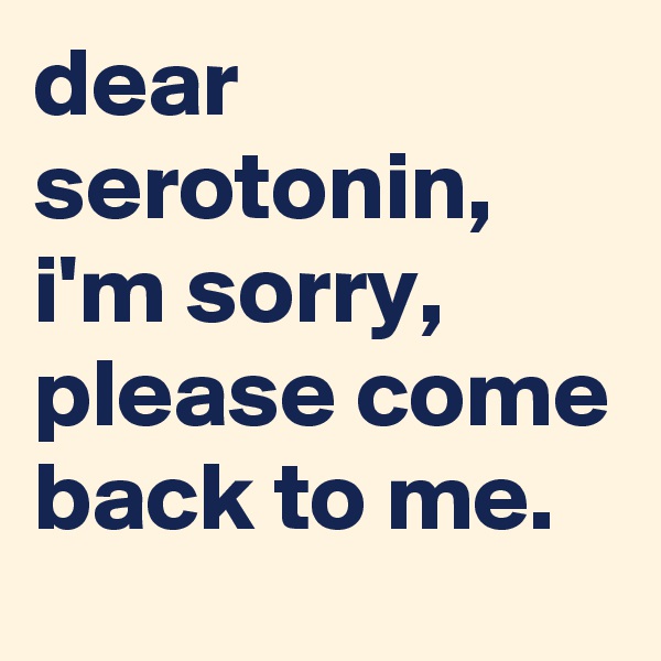 dear serotonin, i'm sorry, please come back to me.