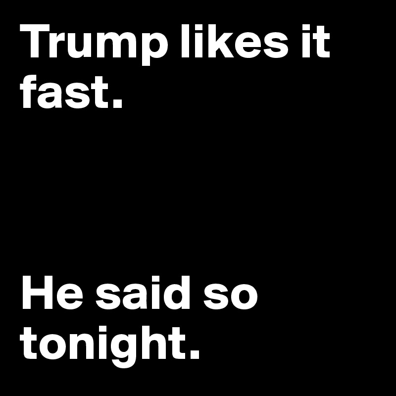 Trump likes it fast. 



He said so tonight. 