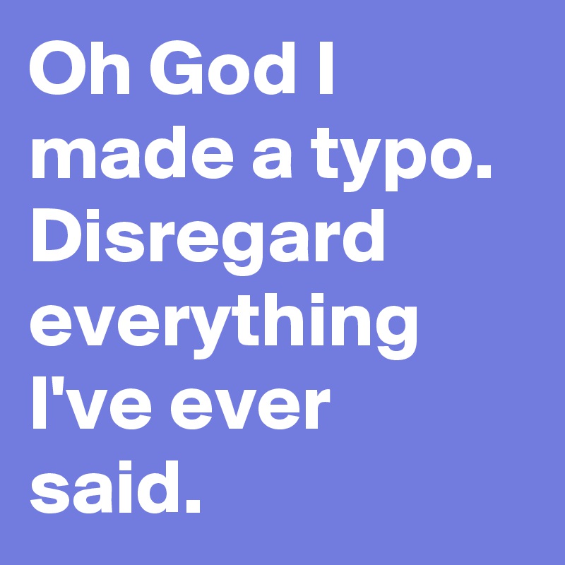 Oh God I made a typo. Disregard everything I've ever said.