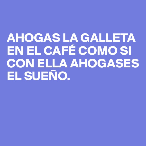 

AHOGAS LA GALLETA EN EL CAFÉ COMO SI CON ELLA AHOGASES EL SUEÑO.                        



