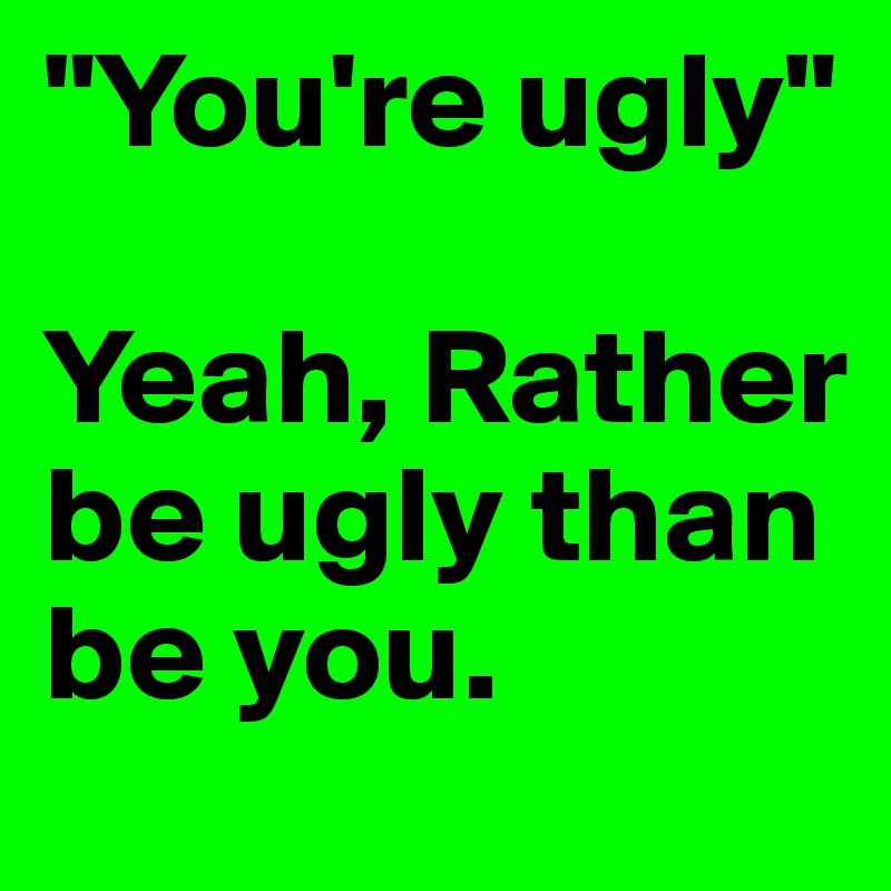 "You're ugly" 

Yeah, Rather be ugly than be you.