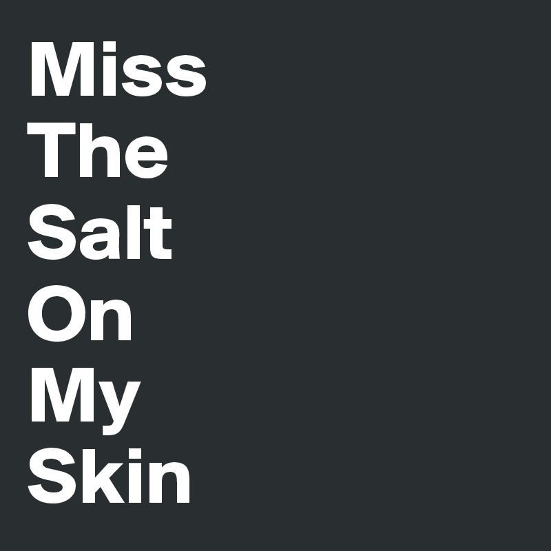 Miss
The
Salt
On
My
Skin