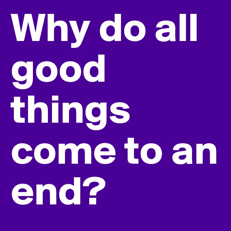 Why do all good things come to an end?