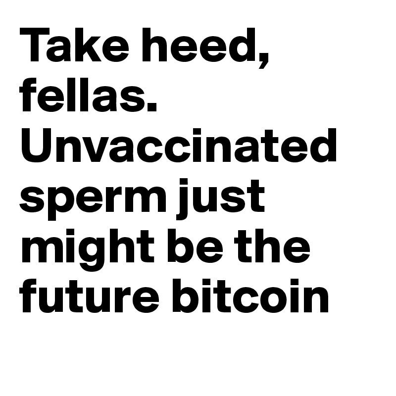 Take heed, fellas. Unvaccinated sperm just might be the future bitcoin
