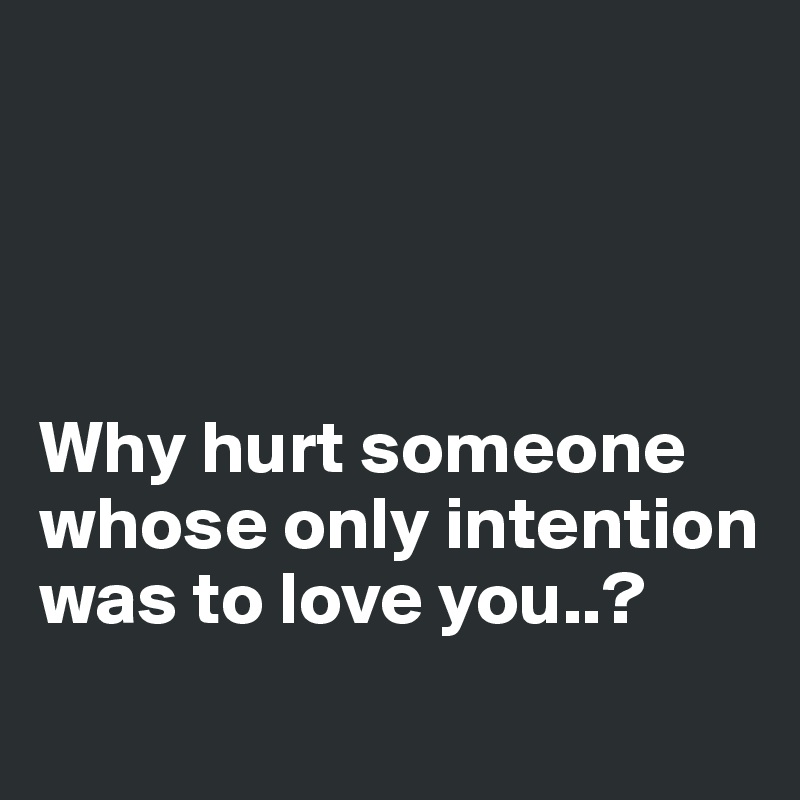 




Why hurt someone whose only intention was to love you..?
