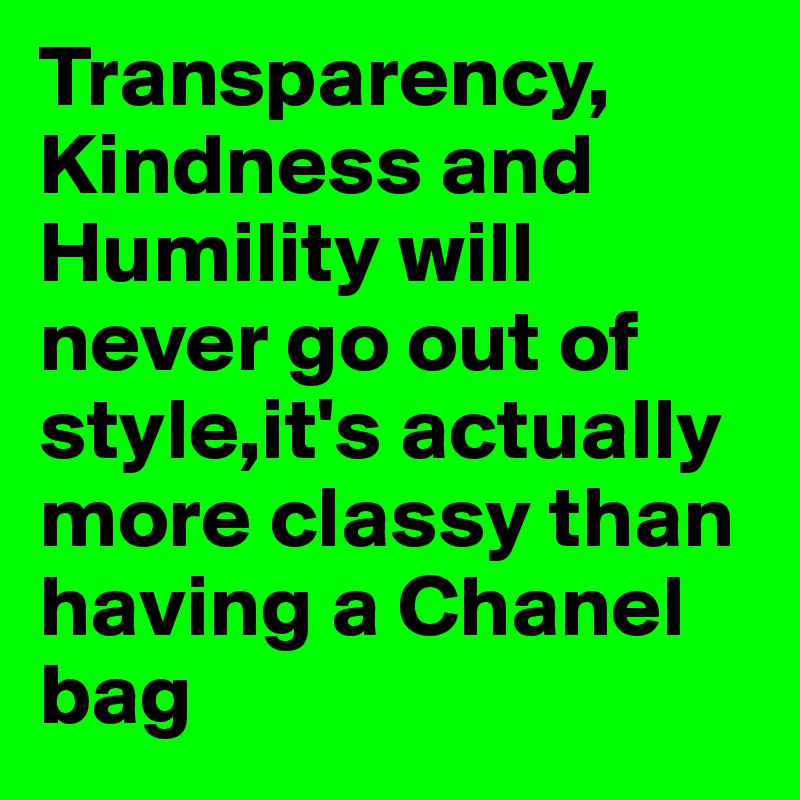 Transparency,
Kindness and Humility will never go out of style,it's actually more classy than having a Chanel bag