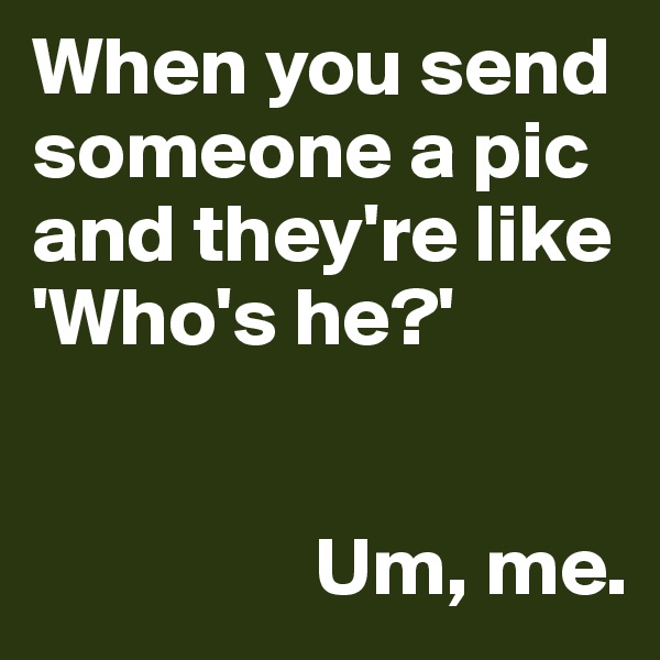 When you send someone a pic and they're like 'Who's he?'

                             
                 Um, me. 