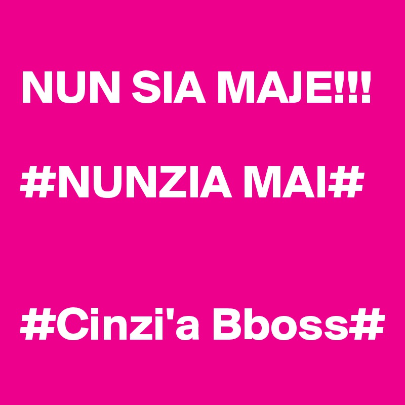                             NUN SIA MAJE!!!
                  #NUNZIA MAI#

                         #Cinzi'a Bboss#