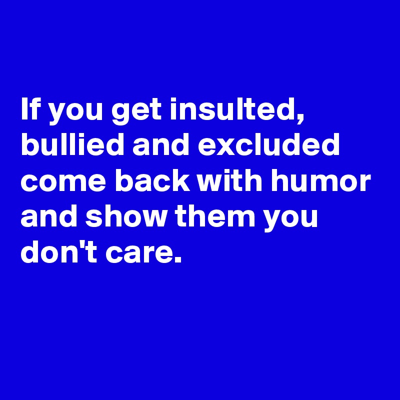 

If you get insulted, bullied and excluded come back with humor and show them you don't care.


