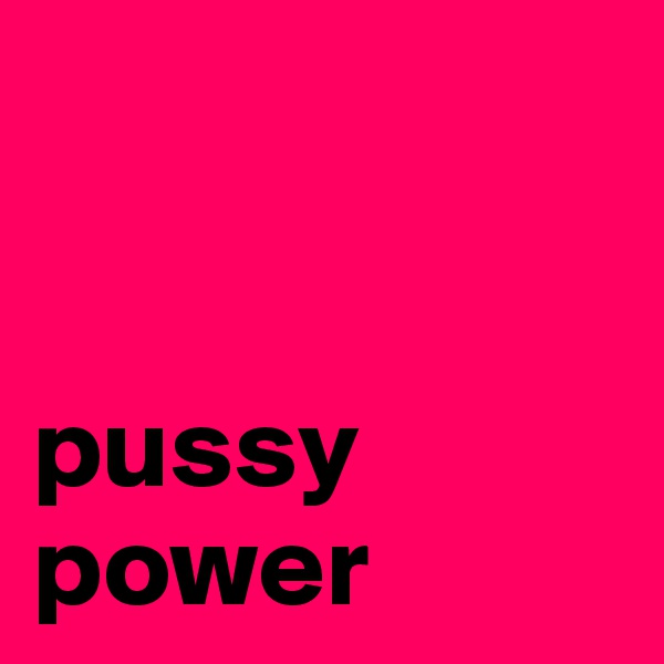 


pussy power
