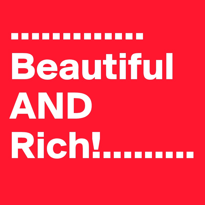............. Beautiful AND  Rich!.........