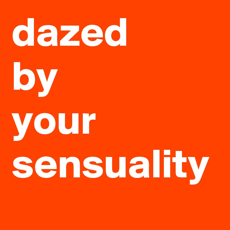 dazed
by
your
sensuality